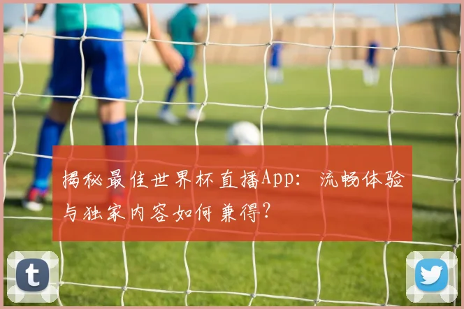 揭秘最佳世界杯直播App：流畅体验与独家内容如何兼得？