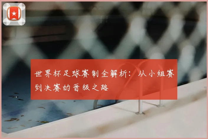 世界杯足球赛制全解析：从小组赛到决赛的晋级之路