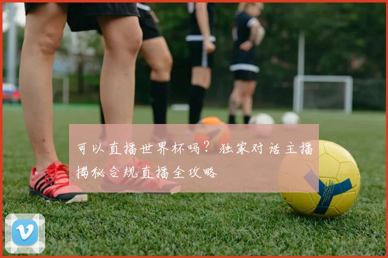 可以直播世界杯吗？独家对话主播揭秘合规直播全攻略