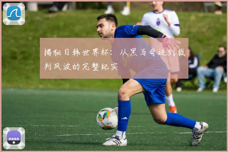 揭秘日韩世界杯：从黑马奇迹到裁判风波的完整纪实