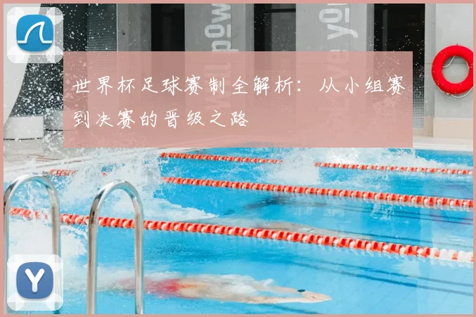世界杯足球赛制全解析：从小组赛到决赛的晋级之路