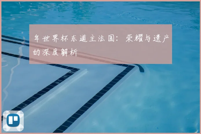 年世界杯东道主法国:荣耀与遗产的深度解析