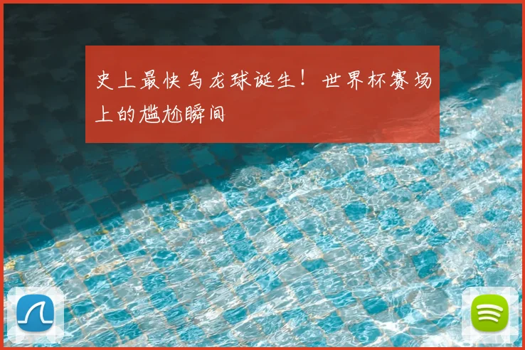 史上最快乌龙球诞生！世界杯赛场上的尴尬瞬间