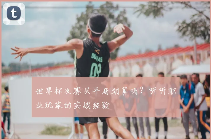 世界杯决赛买平局划算吗?听听职业玩家的实战经验
