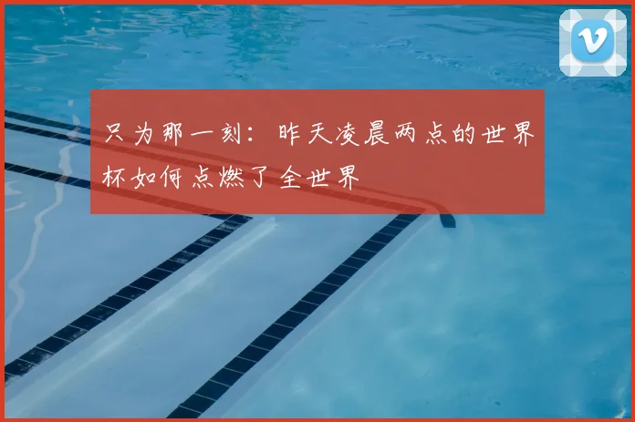 只为那一刻：昨天凌晨两点的世界杯如何点燃了全世界
