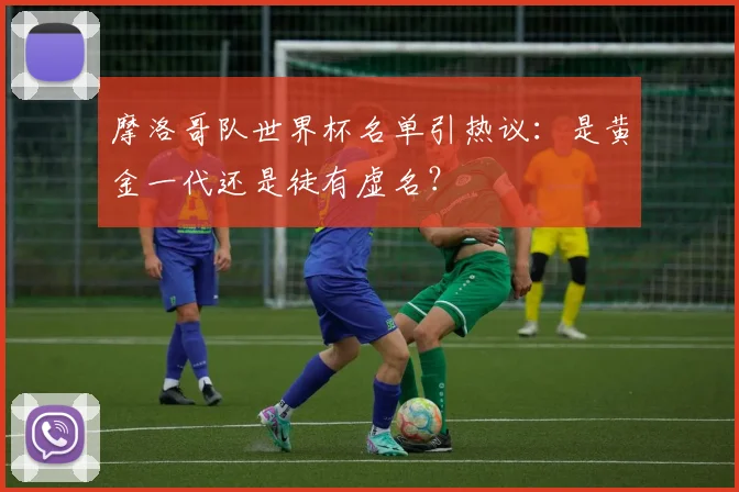 摩洛哥队世界杯名单引热议:是黄金一代还是徒有虚名?