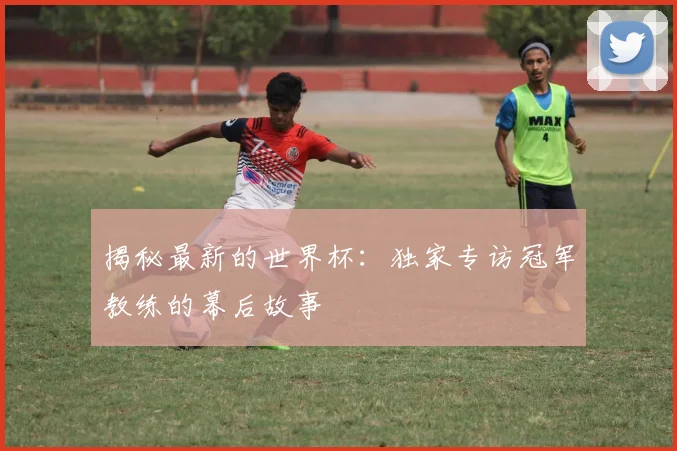 揭秘最新的世界杯：独家专访冠军教练的幕后故事
