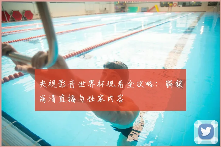 央视影音世界杯观看全攻略:解锁高清直播与独家内容