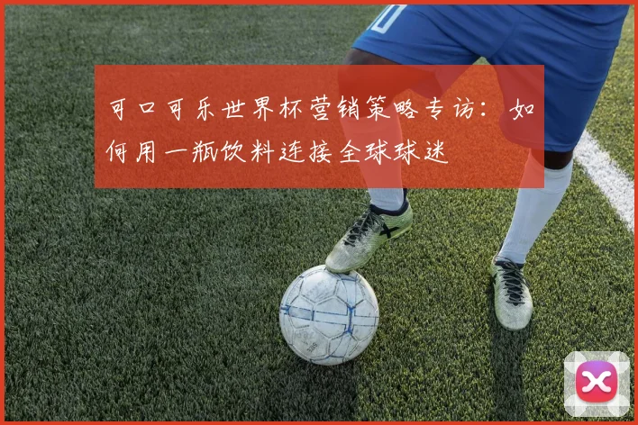 可口可乐世界杯营销策略专访：如何用一瓶饮料连接全球球迷