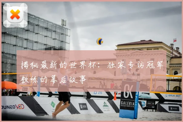 揭秘最新的世界杯：独家专访冠军教练的幕后故事